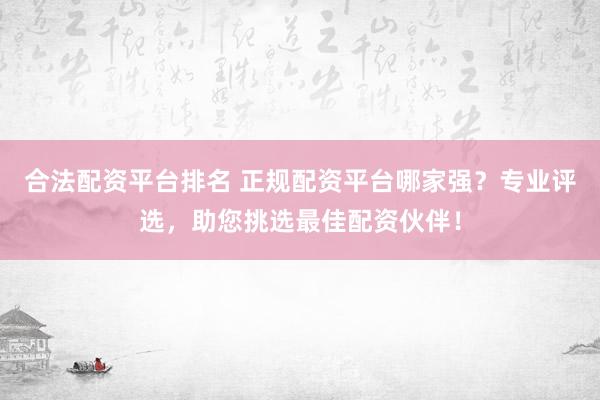 合法配资平台排名 正规配资平台哪家强？专业评选，助您挑选最佳配资伙伴！