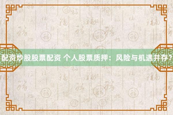 配资炒股股票配资 个人股票质押：风险与机遇并存？