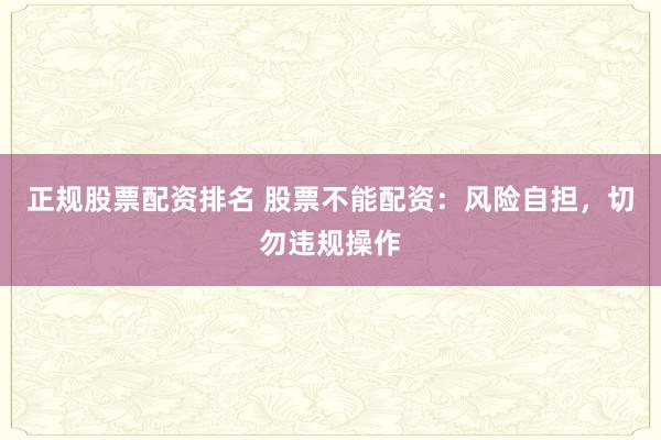 正规股票配资排名 股票不能配资：风险自担，切勿违规操作