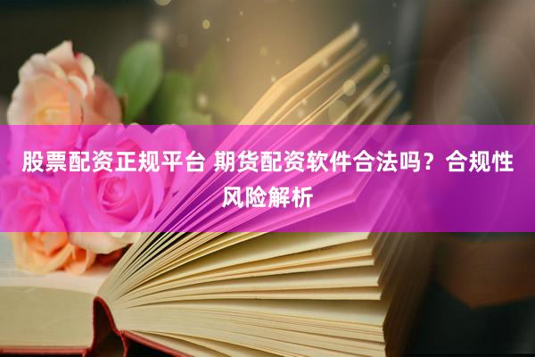 股票配资正规平台 期货配资软件合法吗？合规性风险解析