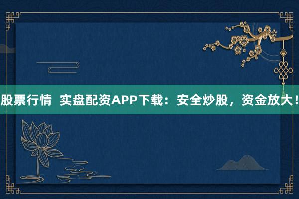 股票行情  实盘配资APP下载：安全炒股，资金放大！