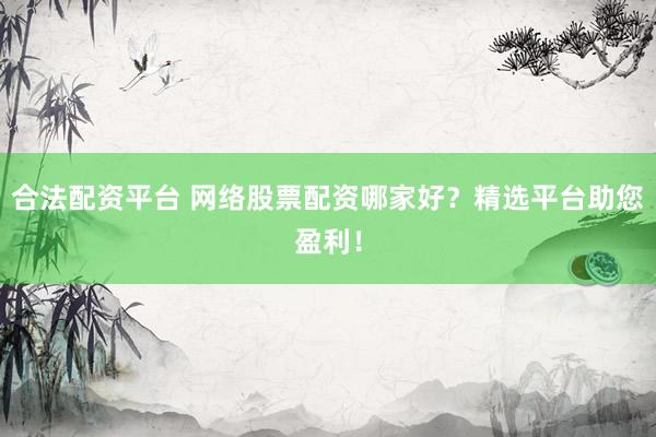 合法配资平台 网络股票配资哪家好？精选平台助您盈利！