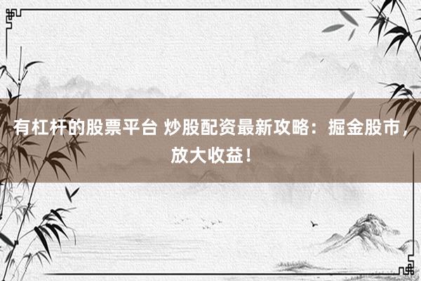 有杠杆的股票平台 炒股配资最新攻略：掘金股市，放大收益！