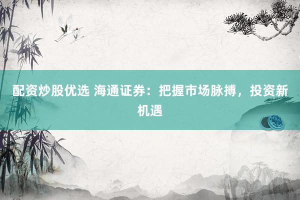 配资炒股优选 海通证券：把握市场脉搏，投资新机遇
