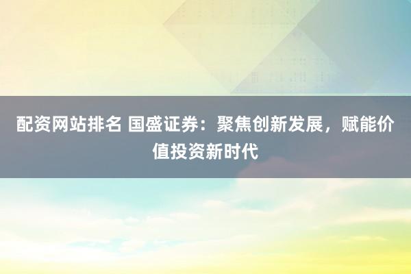 配资网站排名 国盛证券：聚焦创新发展，赋能价值投资新时代