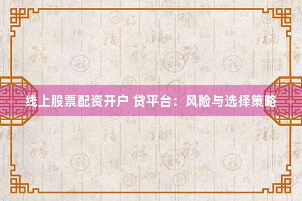 线上股票配资开户 贷平台：风险与选择策略