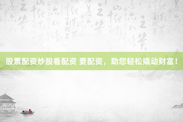 股票配资炒股看配资 要配资，助您轻松撬动财富！