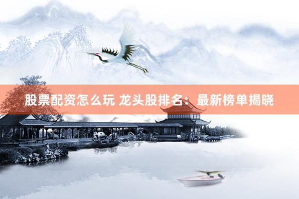 股票配资怎么玩 龙头股排名：最新榜单揭晓