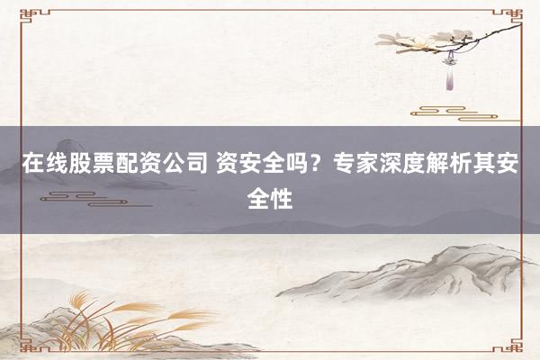 在线股票配资公司 资安全吗？专家深度解析其安全性