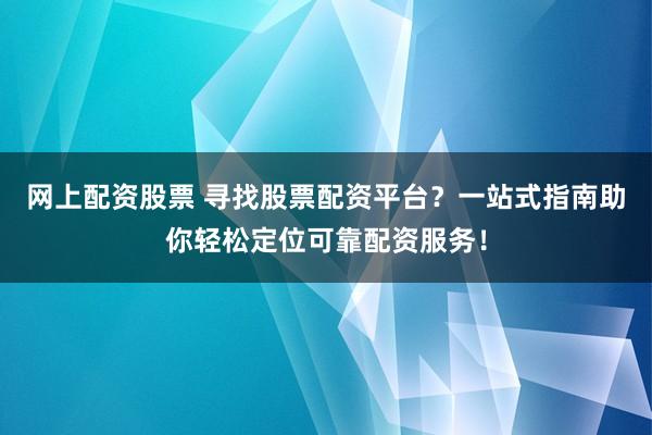 网上配资股票 寻找股票配资平台？一站式指南助你轻松定位可靠配资服务！