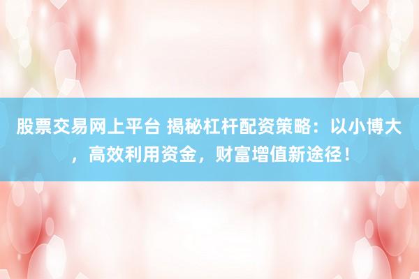 股票交易网上平台 揭秘杠杆配资策略：以小博大，高效利用资金，财富增值新途径！