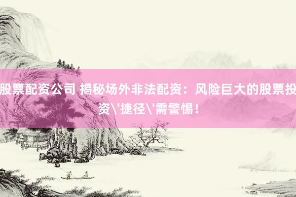 股票配资公司 揭秘场外非法配资：风险巨大的股票投资'捷径'需警惕！