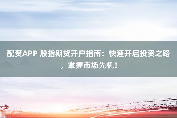 配资APP 股指期货开户指南：快速开启投资之路，掌握市场先机！