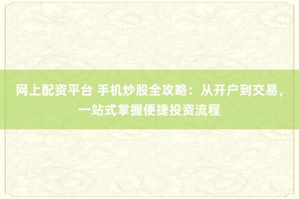 网上配资平台 手机炒股全攻略：从开户到交易，一站式掌握便捷投资流程