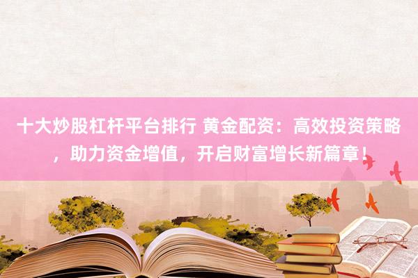 十大炒股杠杆平台排行 黄金配资：高效投资策略，助力资金增值，开启财富增长新篇章！