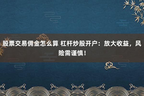 股票交易佣金怎么算 杠杆炒股开户：放大收益，风险需谨慎！