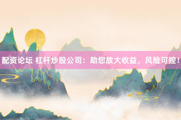 配资论坛 杠杆炒股公司：助您放大收益，风险可控！