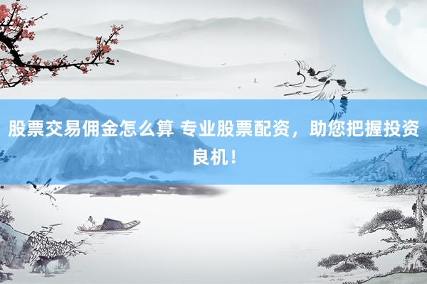 股票交易佣金怎么算 专业股票配资,助您把握投资良机!