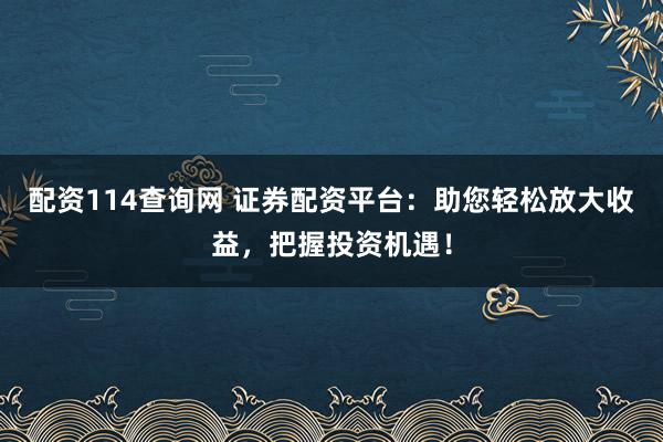 配资114查询网 证券配资平台：助您轻松放大收益，把握投资机遇！