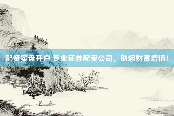 配资实盘开户 专业证券配资公司，助您财富增值！