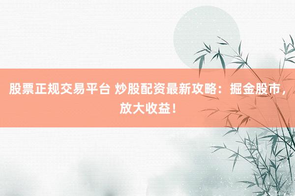 股票正规交易平台 炒股配资最新攻略：掘金股市，放大收益！