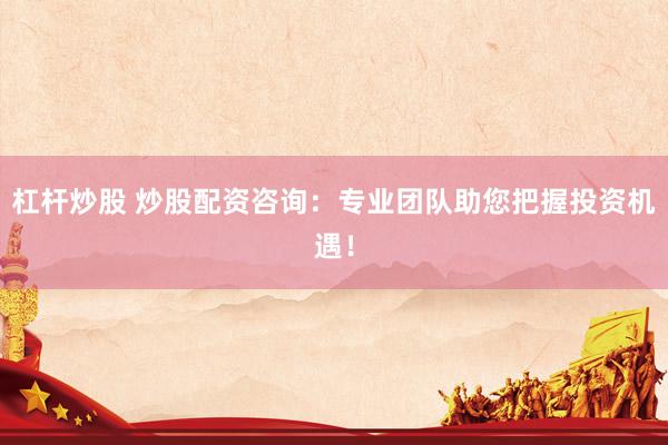 杠杆炒股 炒股配资咨询：专业团队助您把握投资机遇！