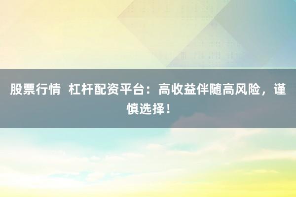 股票行情  杠杆配资平台：高收益伴随高风险，谨慎选择！