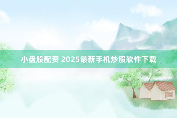 小盘股配资 2025最新手机炒股软件下载