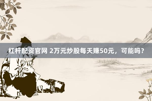杠杆配资官网 2万元炒股每天赚50元，可能吗？