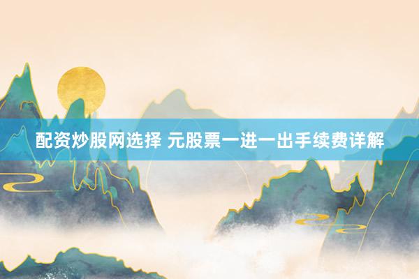 配资炒股网选择 元股票一进一出手续费详解