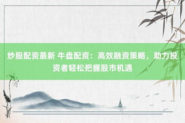 炒股配资最新 牛盘配资:高效融资策略,助力投资者轻松把握股市机遇