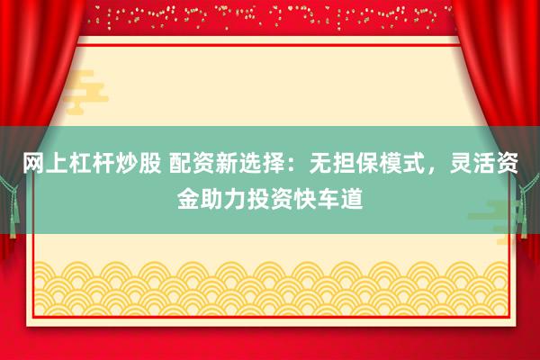 网上杠杆炒股 配资新选择:无担保模式,灵活资金助力投资快车道