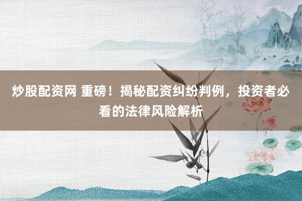炒股配资网 重磅!揭秘配资纠纷判例,投资者必看的法律风险解析