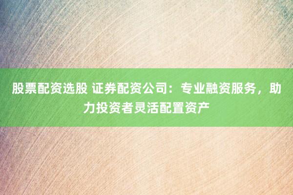 股票配资选股 证券配资公司:专业融资服务,助力投资者灵活配置资产