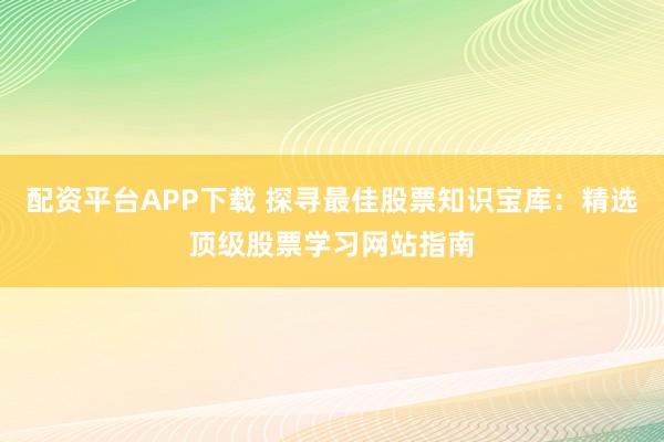 配资平台APP下载 探寻最佳股票知识宝库:精选顶级股票学习网站指南
