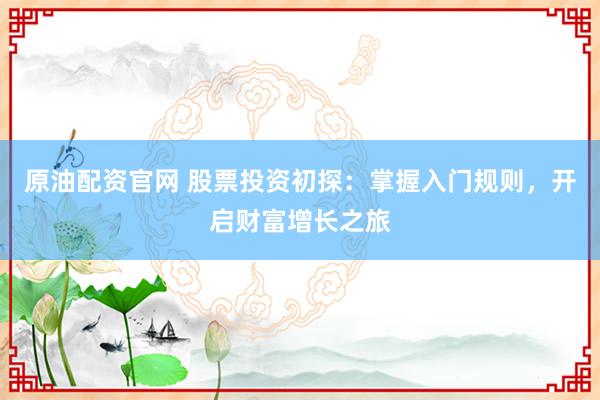 原油配资官网 股票投资初探:掌握入门规则,开启财富增长之旅