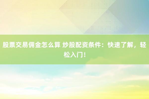 股票交易佣金怎么算 炒股配资条件:快速了解,轻松入门!