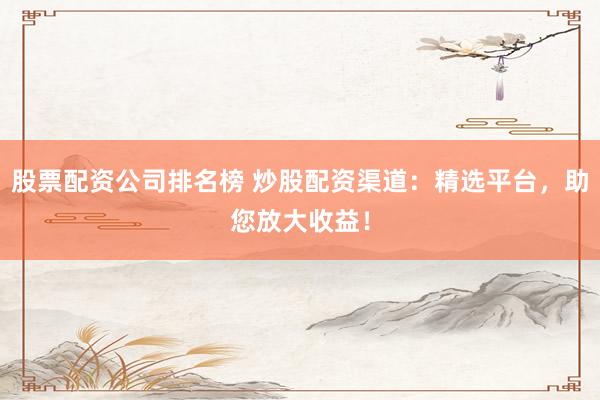 股票配资公司排名榜 炒股配资渠道：精选平台，助您放大收益！