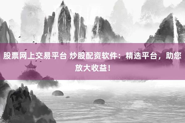 股票网上交易平台 炒股配资软件：精选平台，助您放大收益！