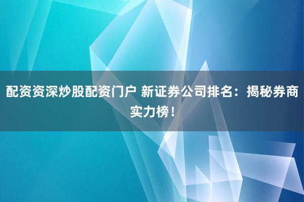 配资资深炒股配资门户 新证券公司排名：揭秘券商实力榜！