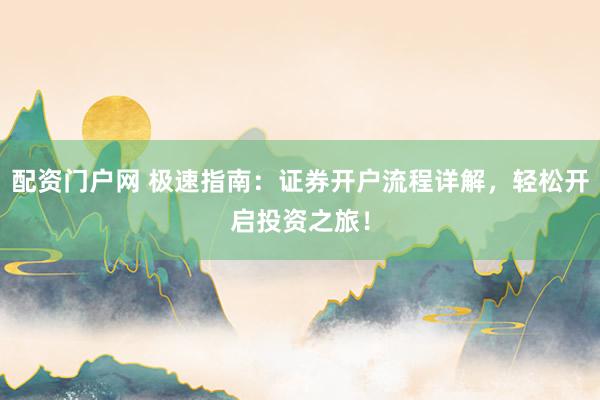 配资门户网 极速指南：证券开户流程详解，轻松开启投资之旅！