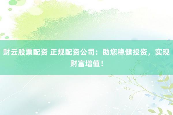 财云股票配资 正规配资公司：助您稳健投资，实现财富增值！