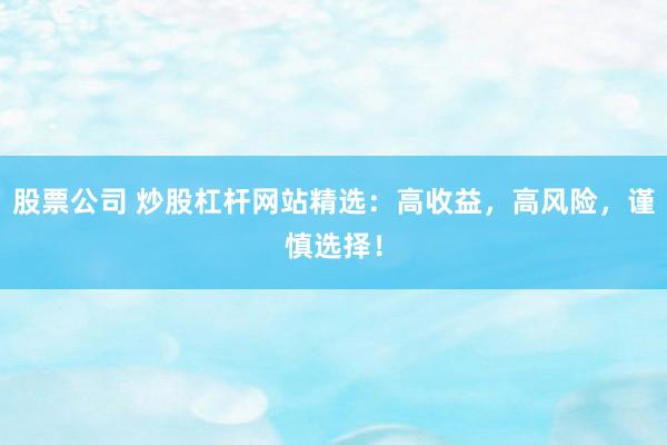 股票公司 炒股杠杆网站精选:高收益,高风险,谨慎选择!