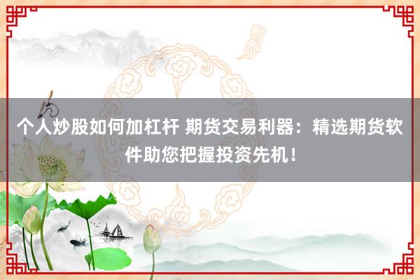 个人炒股如何加杠杆 期货交易利器：精选期货软件助您把握投资先机！