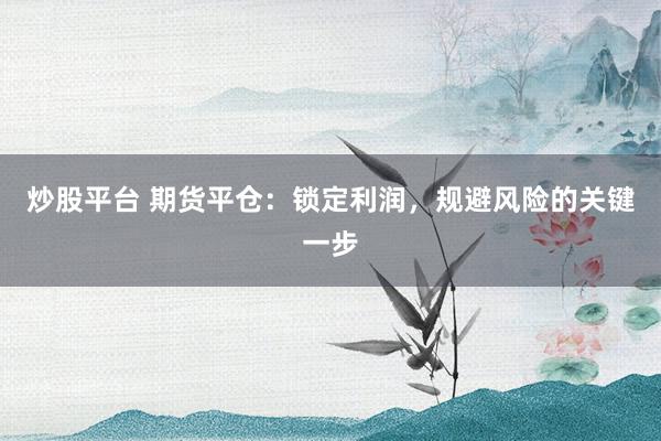 炒股平台 期货平仓：锁定利润，规避风险的关键一步