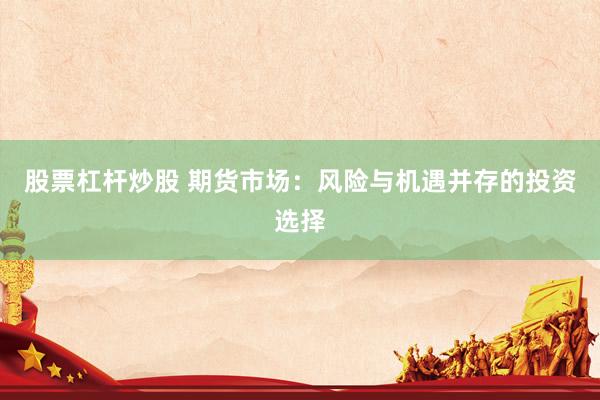 股票杠杆炒股 期货市场：风险与机遇并存的投资选择