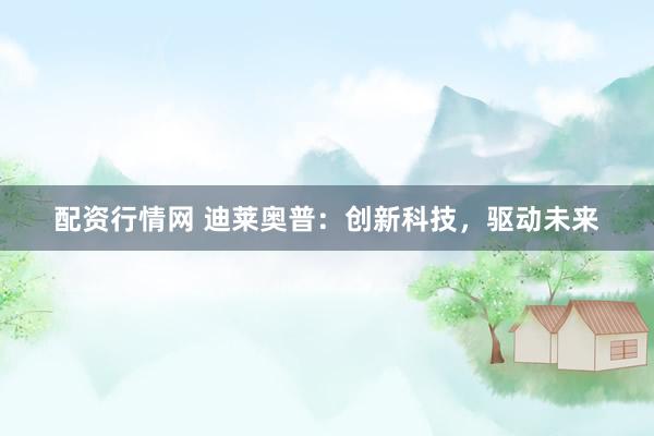 配资行情网 迪莱奥普：创新科技，驱动未来