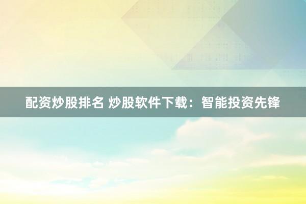配资炒股排名 炒股软件下载：智能投资先锋