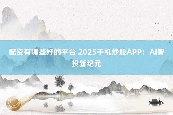 配资有哪些好的平台 2025手机炒股APP：AI智投新纪元