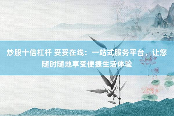 炒股十倍杠杆 妥妥在线：一站式服务平台，让您随时随地享受便捷生活体验